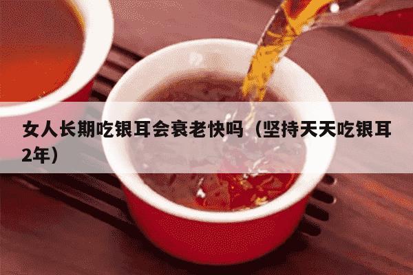女人长期吃银耳会衰老快吗（坚持天天吃银耳2年）