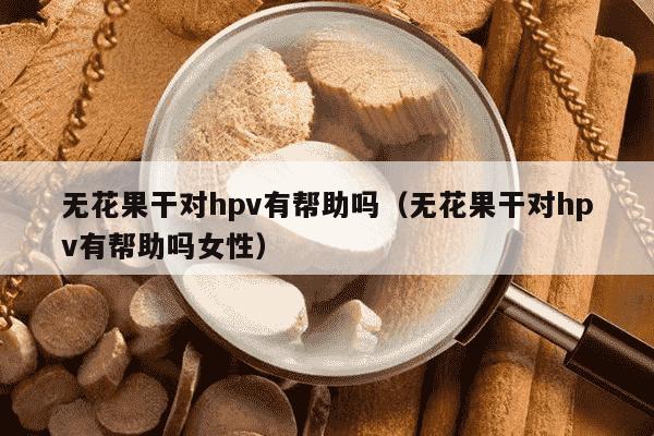 无花果干对hpv有帮助吗（无花果干对hpv有帮助吗女性）