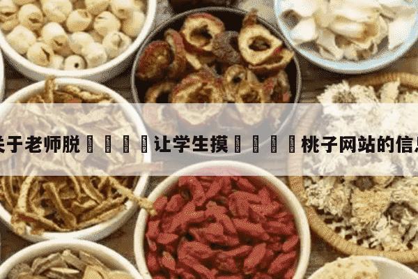 关于老师脱👙让学生摸🐻桃子网站的信息