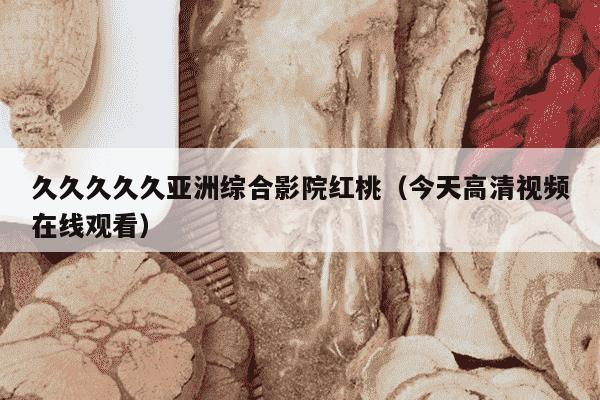 久久久久久亚洲综合影院红桃（今天高清视频在线观看）