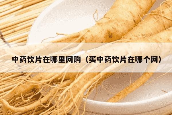 中药饮片在哪里网购（买中药饮片在哪个网）