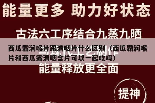 西瓜霜润喉片跟清咽片什么区别（西瓜霜润喉片和西瓜霜清咽含片可以一起吃吗）
