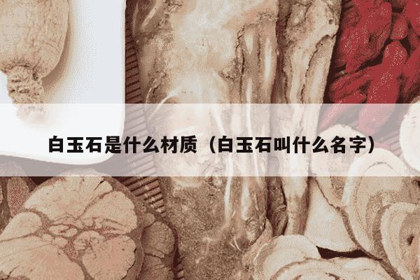 白玉石是什么材质（白玉石叫什么名字）