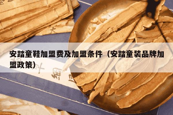 安踏童鞋加盟费及加盟条件（安踏童装品牌加盟政策）
