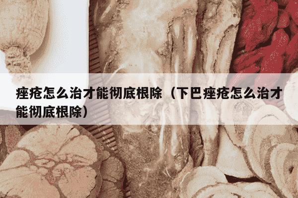 痤疮怎么治才能彻底根除（下巴痤疮怎么治才能彻底根除）