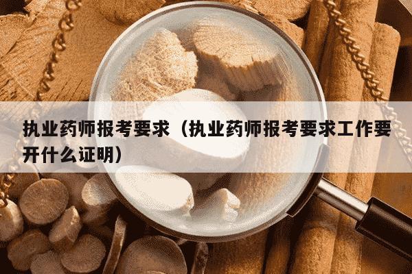 执业药师报考要求（执业药师报考要求工作要开什么证明）