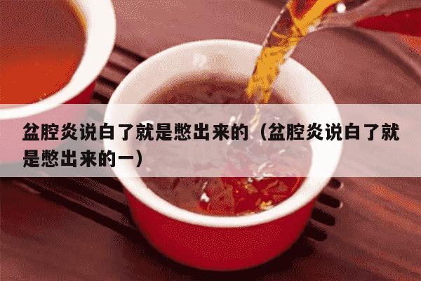 盆腔炎说白了就是憋出来的（盆腔炎说白了就是憋出来的一）