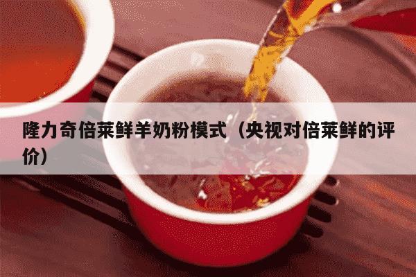 隆力奇倍莱鲜羊奶粉模式（央视对倍莱鲜的评价）