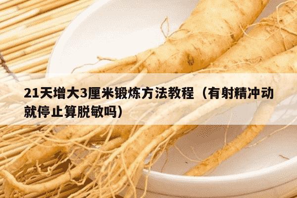 21天增大3厘米锻炼方法教程（有射精冲动就停止算脱敏吗）