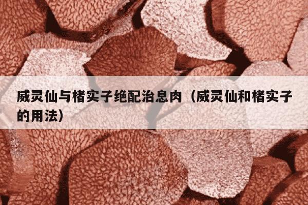 威灵仙与楮实子绝配治息肉（威灵仙和楮实子的用法）