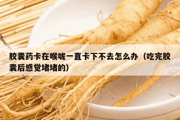 胶囊药卡在喉咙一直卡下不去怎么办（吃完胶囊后感觉堵堵的）