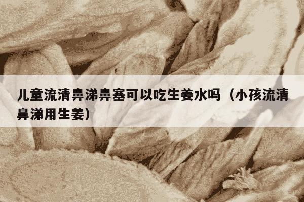 儿童流清鼻涕鼻塞可以吃生姜水吗（小孩流清鼻涕用生姜）