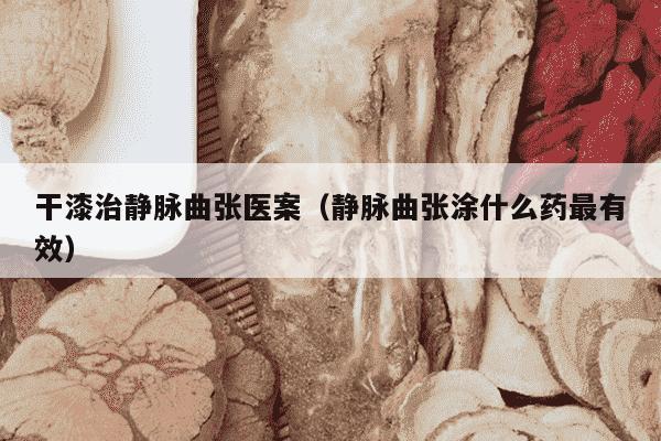 干漆治静脉曲张医案（静脉曲张涂什么药最有效）