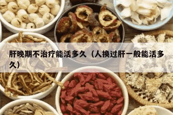 肝晚期不治疗能活多久（人换过肝一般能活多久）