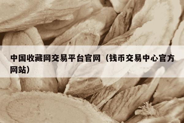 中国收藏网交易平台官网（钱币交易中心官方网站）