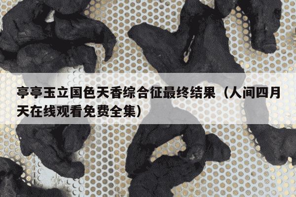 亭亭玉立国色天香综合征最终结果（人间四月天在线观看免费全集）