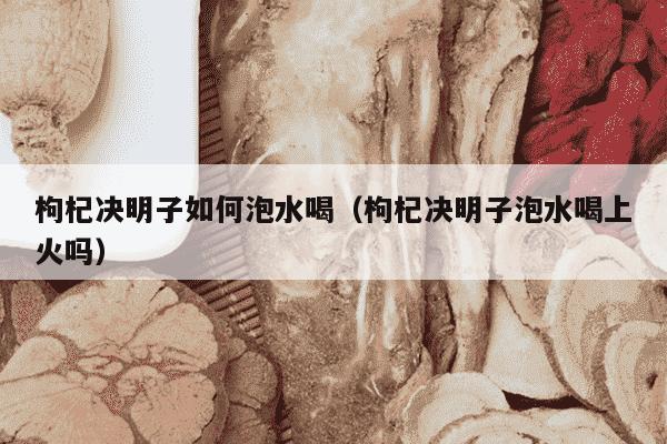 枸杞决明子如何泡水喝（枸杞决明子泡水喝上火吗）