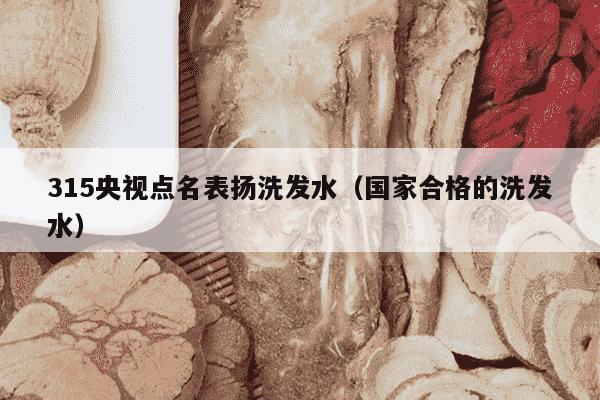 315央视点名表扬洗发水（国家合格的洗发水）