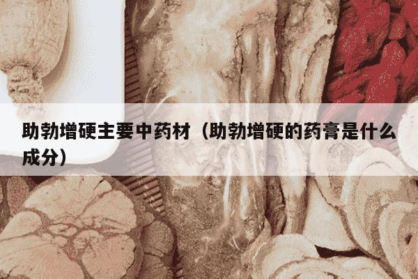 助勃增硬主要中药材（助勃增硬的药膏是什么成分）