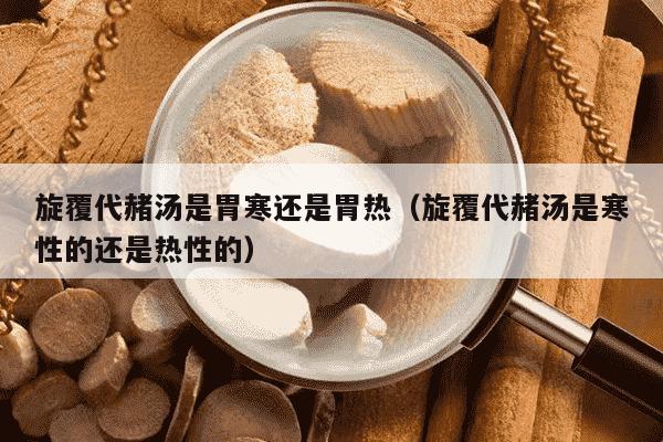 旋覆代赭汤是胃寒还是胃热（旋覆代赭汤是寒性的还是热性的）