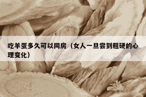 吃羊蛋多久可以同房（女人一旦尝到粗硬的心理变化）