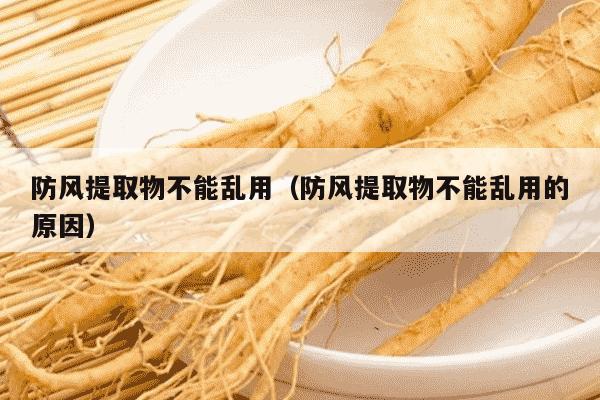 防风提取物不能乱用（防风提取物不能乱用的原因）