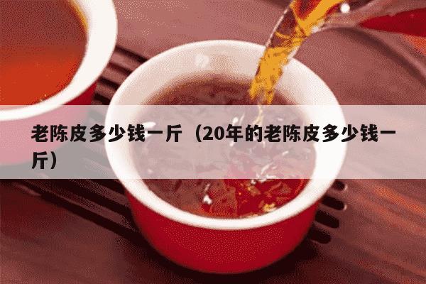 老陈皮多少钱一斤（20年的老陈皮多少钱一斤）