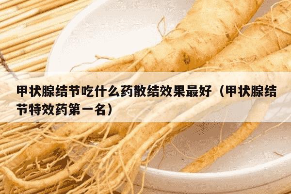 甲状腺结节吃什么药散结效果最好（甲状腺结节特效药第一名）