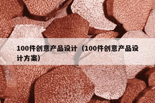 100件创意产品设计（100件创意产品设计方案）