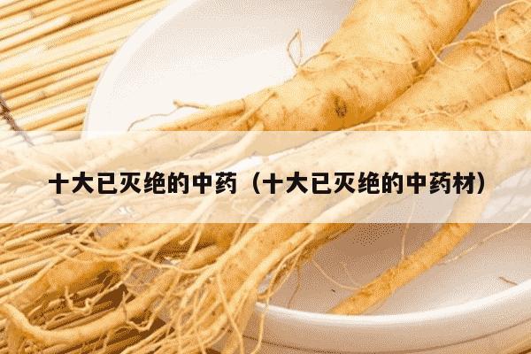 十大已灭绝的中药（十大已灭绝的中药材）