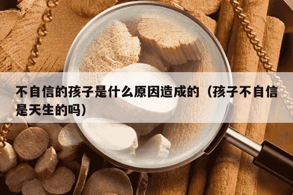 不自信的孩子是什么原因造成的（孩子不自信是天生的吗）