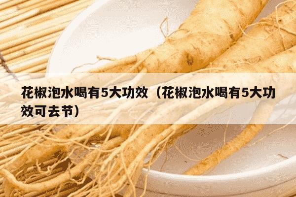 花椒泡水喝有5大功效（花椒泡水喝有5大功效可去节）