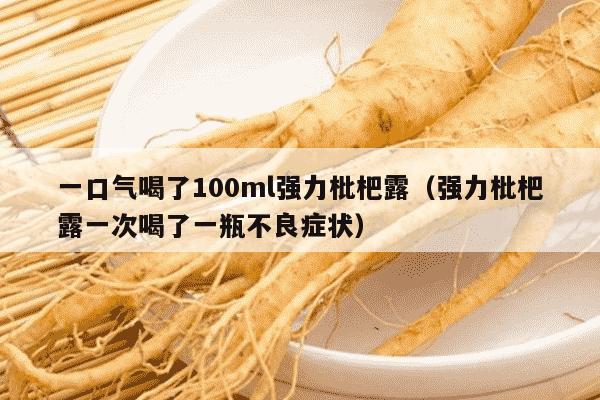 一口气喝了100ml强力枇杷露（强力枇杷露一次喝了一瓶不良症状）