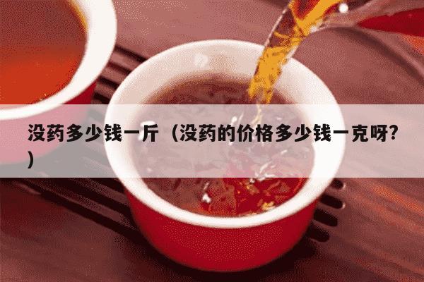 没药多少钱一斤（没药的价格多少钱一克呀?）