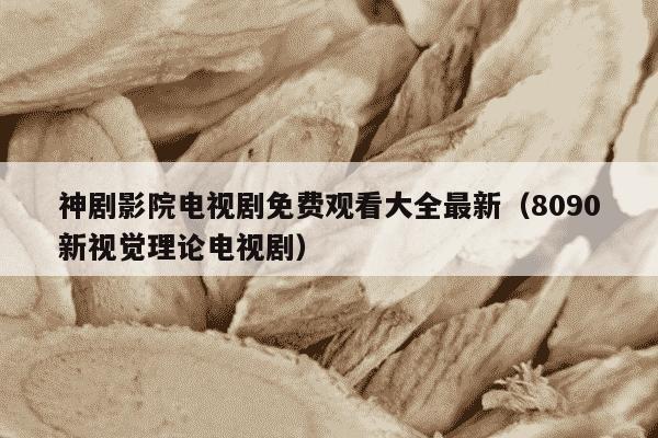 神剧影院电视剧免费观看大全最新（8090新视觉理论电视剧）