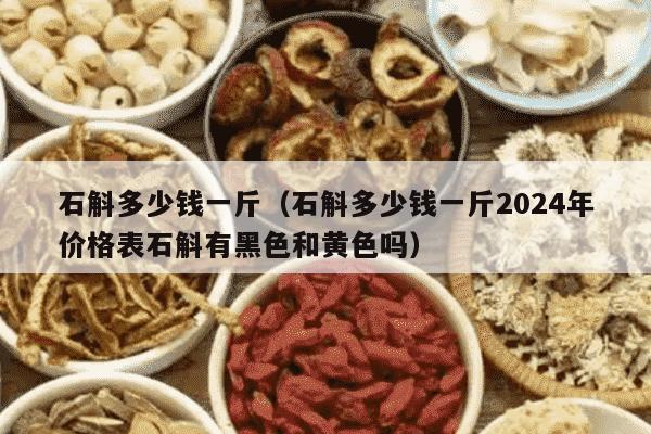 石斛多少钱一斤（石斛多少钱一斤2024年价格表石斛有黑色和黄色吗）