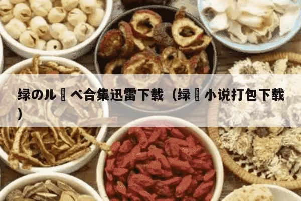 绿のルーペ合集迅雷下载（绿㡌小说打包下载）