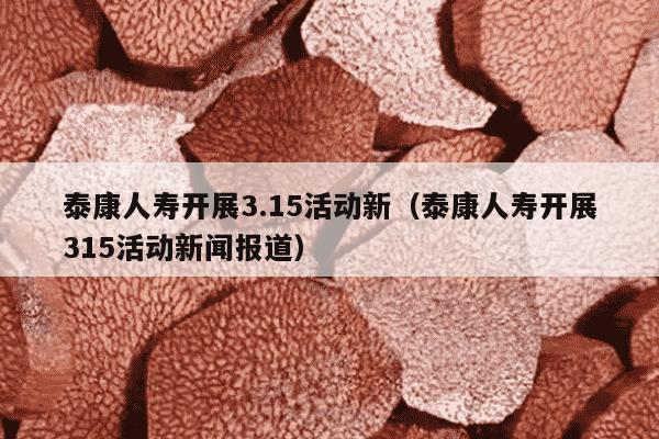 泰康人寿开展3.15活动新（泰康人寿开展315活动新闻报道）