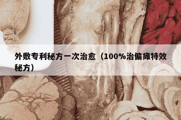 外敷专利秘方一次治愈（100%治偏瘫特效秘方）