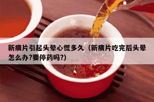 新癀片引起头晕心慌多久（新癀片吃完后头晕怎么办?要停药吗?）