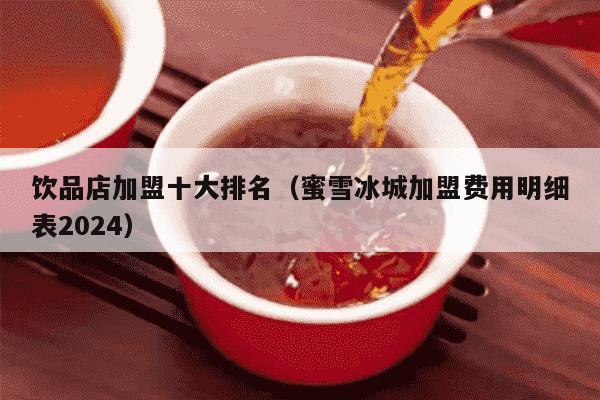 饮品店加盟十大排名（蜜雪冰城加盟费用明细表2024）