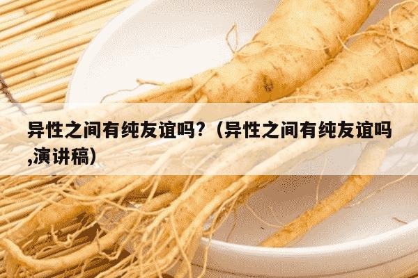 异性之间有纯友谊吗?（异性之间有纯友谊吗,演讲稿）
