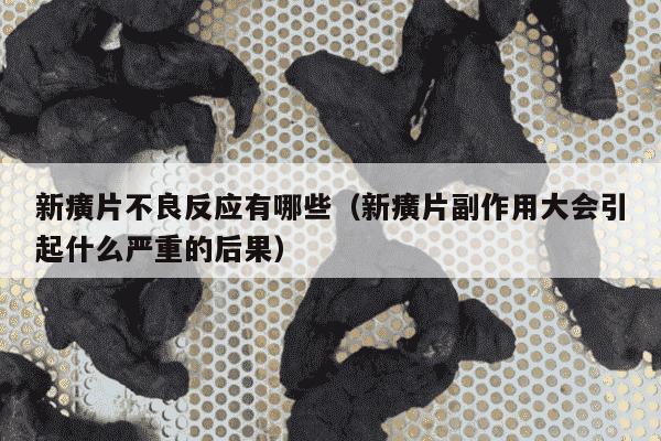 新癀片不良反应有哪些（新癀片副作用大会引起什么严重的后果）