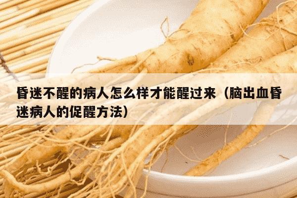 昏迷不醒的病人怎么样才能醒过来（脑出血昏迷病人的促醒方法）