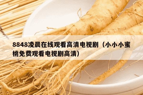 8848凌晨在线观看高清电视剧（小小小蜜桃免费观看电视剧高清）