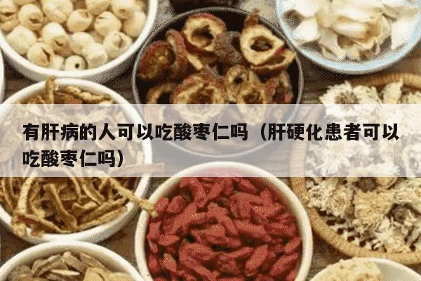有肝病的人可以吃酸枣仁吗（肝硬化患者可以吃酸枣仁吗）