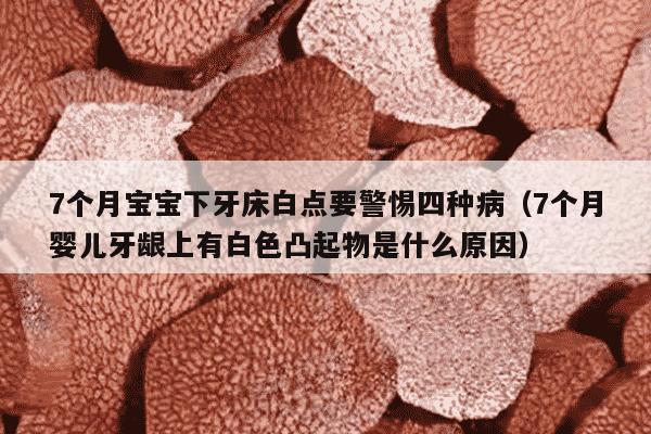 7个月宝宝下牙床白点要警惕四种病（7个月婴儿牙龈上有白色凸起物是什么原因）