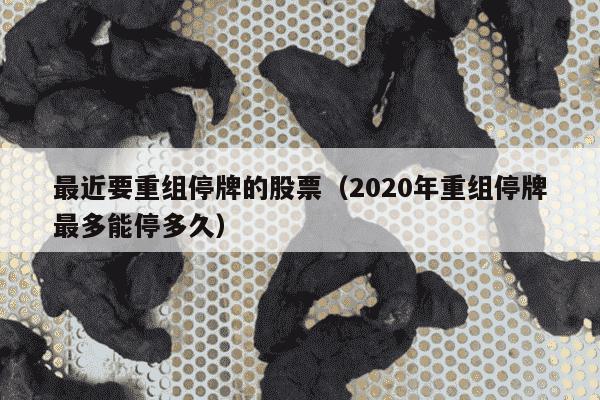 最近要重组停牌的股票（2020年重组停牌最多能停多久）