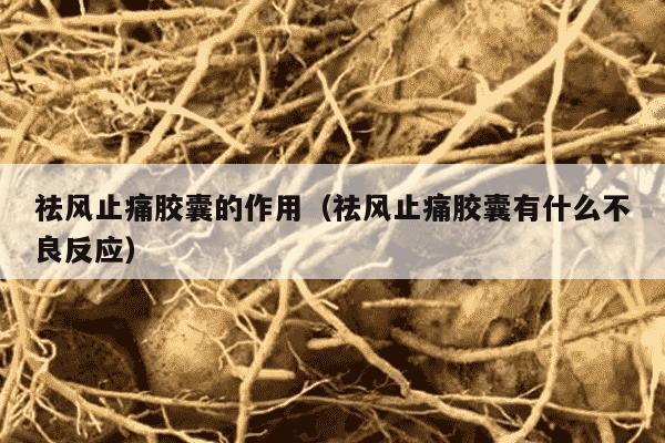 祛风止痛胶囊的作用（祛风止痛胶囊有什么不良反应）