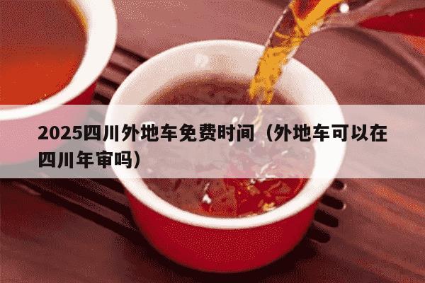2025四川外地车免费时间（外地车可以在四川年审吗）